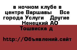 Open Bar в ночном клубе в центре Варшавы! - Все города Услуги » Другие   . Ненецкий АО,Тошвиска д.
